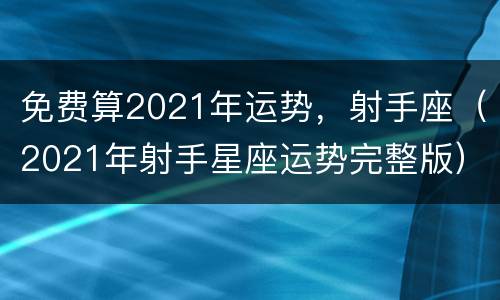 免费算2021年运势，射手座（2021年射手星座运势完整版）