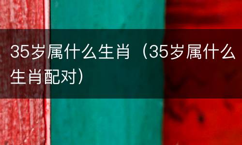 35岁属什么生肖（35岁属什么生肖配对）