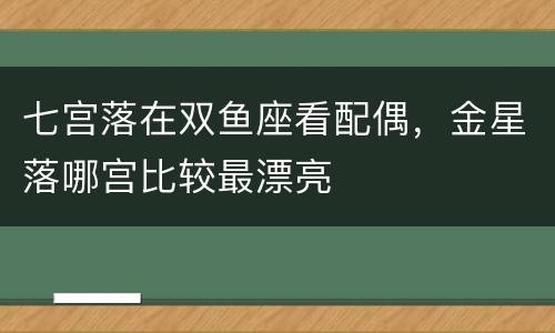 七宫落在双鱼座看配偶，金星落哪宫比较最漂亮