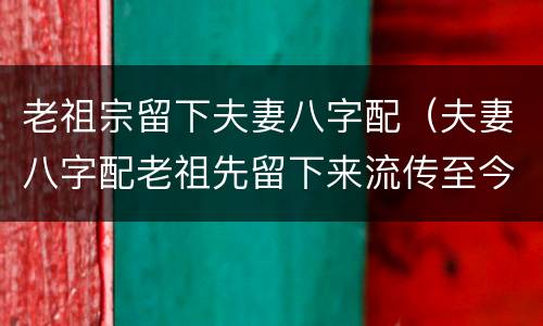 老祖宗留下夫妻八字配（夫妻八字配老祖先留下来流传至今）