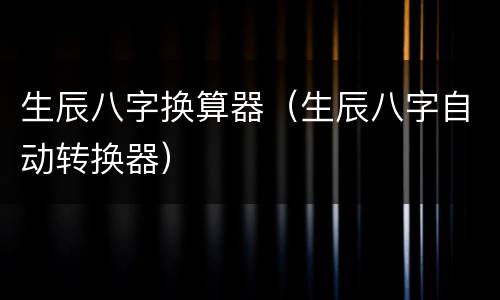 生辰八字换算器（生辰八字自动转换器）