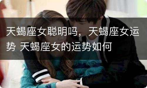 天蝎座女聪明吗，天蝎座女运势 天蝎座女的运势如何
