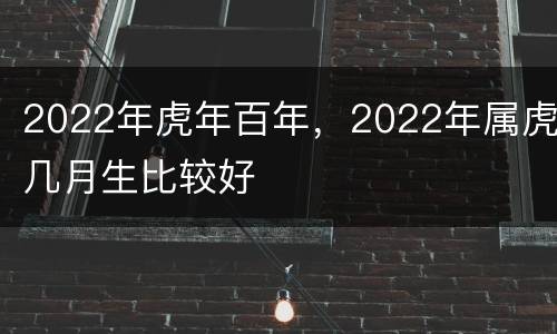 2022年虎年百年，2022年属虎几月生比较好