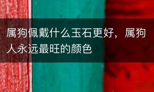 属狗佩戴什么玉石更好，属狗人永远最旺的颜色