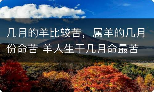 几月的羊比较苦，属羊的几月份命苦 羊人生于几月命最苦