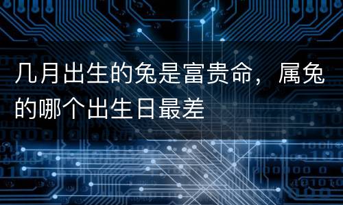 几月出生的兔是富贵命，属兔的哪个出生日最差