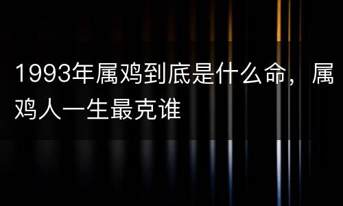 1993年属鸡到底是什么命，属鸡人一生最克谁