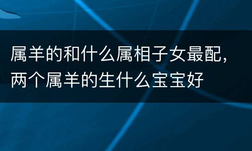 属羊的和什么属相子女最配，两个属羊的生什么宝宝好