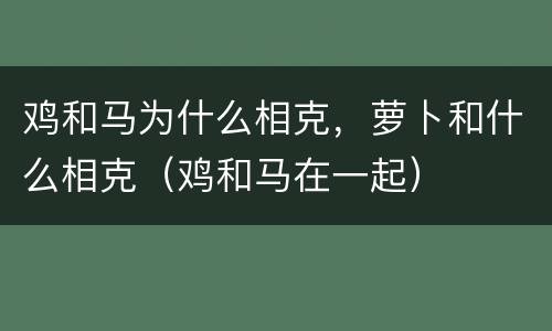 鸡和马为什么相克，萝卜和什么相克（鸡和马在一起）