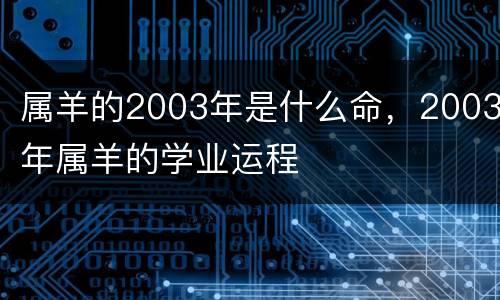 属羊的2003年是什么命，2003年属羊的学业运程