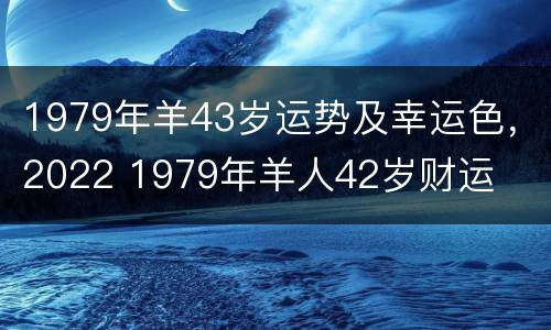 1979年羊43岁运势及幸运色，2022 1979年羊人42岁财运