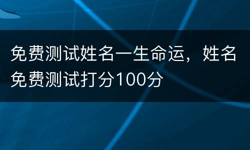 免费测试姓名一生命运，姓名免费测试打分100分