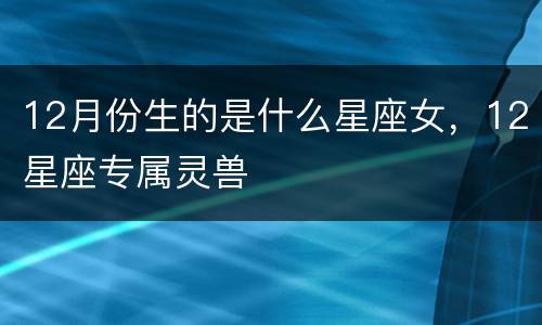 12月份生的是什么星座女，12星座专属灵兽