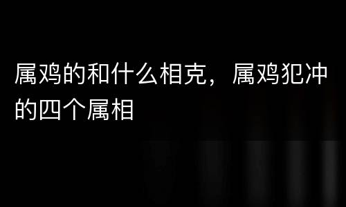 属鸡的和什么相克，属鸡犯冲的四个属相