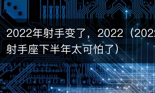 2022年射手变了，2022（2022射手座下半年太可怕了）