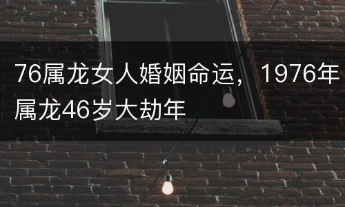 76属龙女人婚姻命运，1976年属龙46岁大劫年
