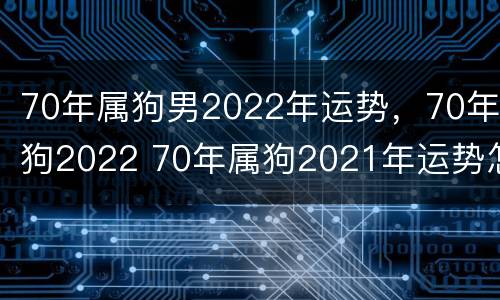 70年属狗男2022年运势，70年狗2022 70年属狗2021年运势怎么样男