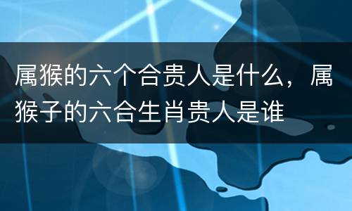 属猴的六个合贵人是什么，属猴子的六合生肖贵人是谁
