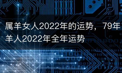属羊女人2022年的运势，79年羊人2022年全年运势