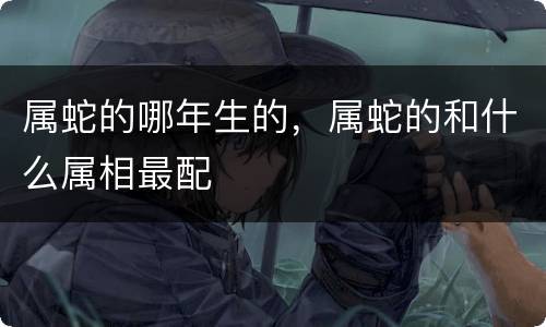 属蛇的哪年生的，属蛇的和什么属相最配