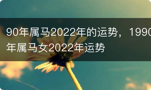 90年属马2022年的运势，1990年属马女2022年运势