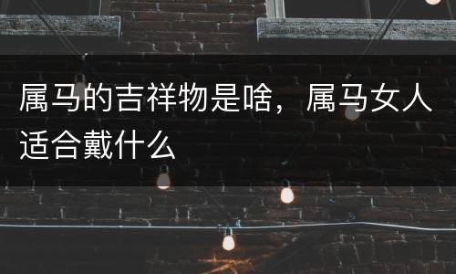 属马的吉祥物是啥，属马女人适合戴什么