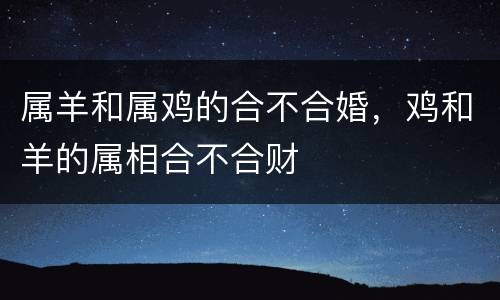 属羊和属鸡的合不合婚，鸡和羊的属相合不合财