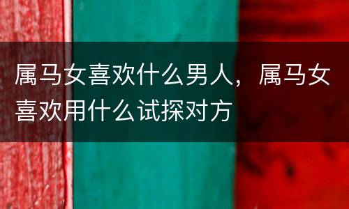 属马女喜欢什么男人，属马女喜欢用什么试探对方