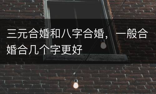 三元合婚和八字合婚，一般合婚合几个字更好