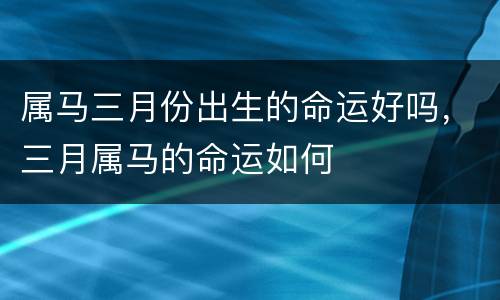 属马三月份出生的命运好吗，三月属马的命运如何