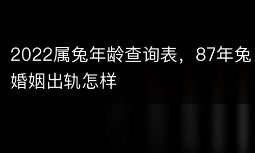 2022属兔年龄查询表，87年兔婚姻出轨怎样