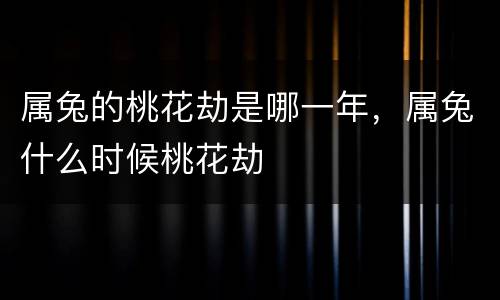 属兔的桃花劫是哪一年，属兔什么时候桃花劫