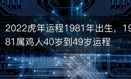 2022虎年运程1981年出生，1981属鸡人40岁到49岁运程