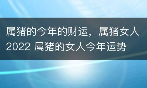属猪的今年的财运，属猪女人2022 属猪的女人今年运势