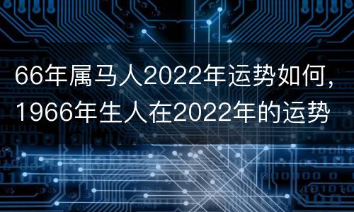 66年属马人2022年运势如何，1966年生人在2022年的运势