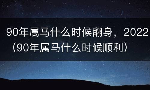 90年属马什么时候翻身，2022（90年属马什么时候顺利）