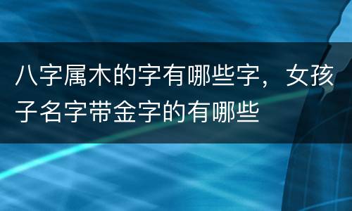 八字属木的字有哪些字，女孩子名字带金字的有哪些