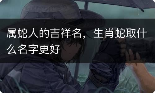 属蛇人的吉祥名，生肖蛇取什么名字更好