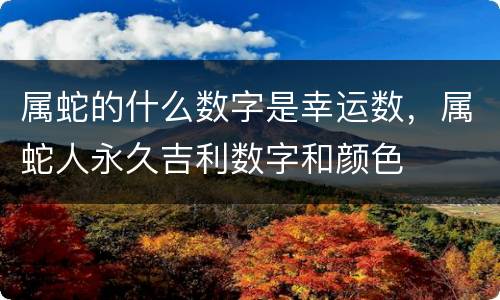 属蛇的什么数字是幸运数，属蛇人永久吉利数字和颜色