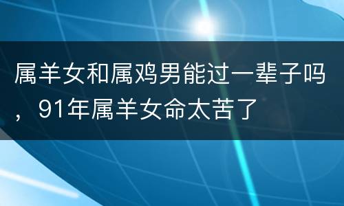 属羊女和属鸡男能过一辈子吗，91年属羊女命太苦了