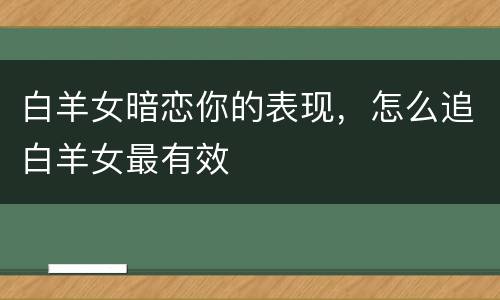 白羊女暗恋你的表现，怎么追白羊女最有效