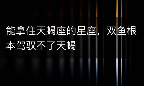 能拿住天蝎座的星座，双鱼根本驾驭不了天蝎