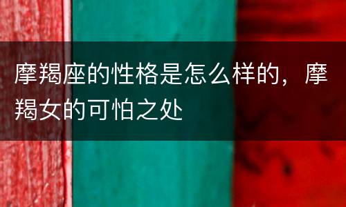 摩羯座的性格是怎么样的，摩羯女的可怕之处