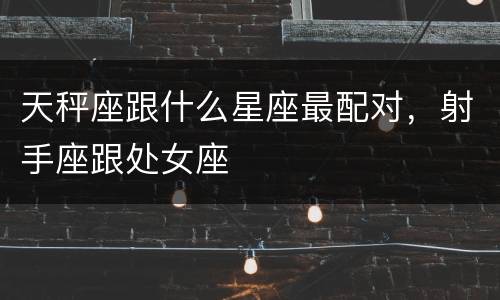 天秤座跟什么星座最配对，射手座跟处女座