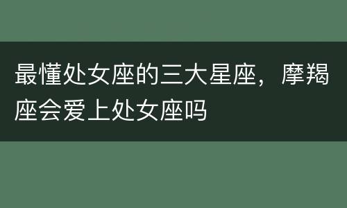 最懂处女座的三大星座，摩羯座会爱上处女座吗