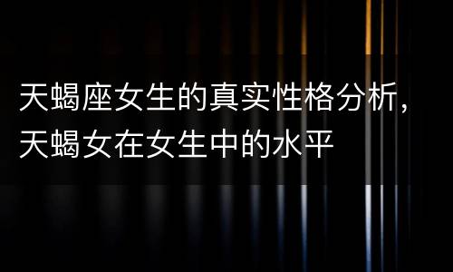 天蝎座女生的真实性格分析，天蝎女在女生中的水平