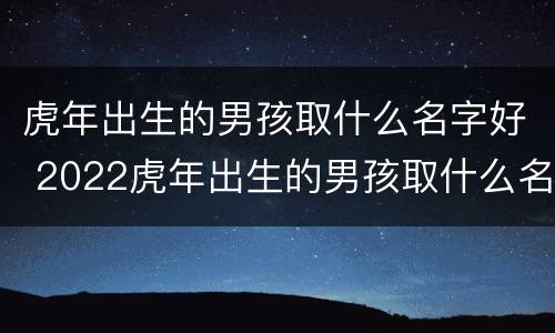 虎年出生的男孩取什么名字好 2022虎年出生的男孩取什么名字好