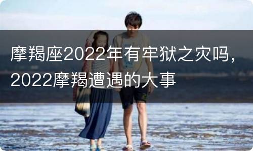 摩羯座2022年有牢狱之灾吗，2022摩羯遭遇的大事