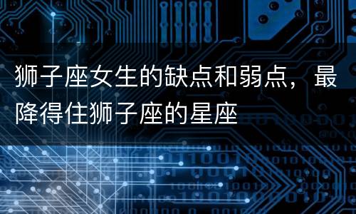 狮子座女生的缺点和弱点，最降得住狮子座的星座