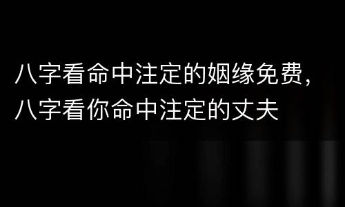 八字看命中注定的姻缘免费，八字看你命中注定的丈夫